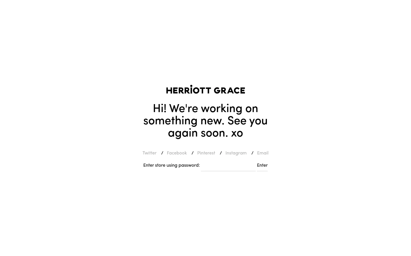 A minimalist landing page with a white background and black text. The center features the brand name 'HERRIOTT GRACE' above a large headline that reads, 'Hi! We're working on something new. See you again soon. xo'. Below the text, there are text links for Twitter, Facebook, Pinterest, Instagram, and Email, followed by a password entry field and an 'Enter' button.