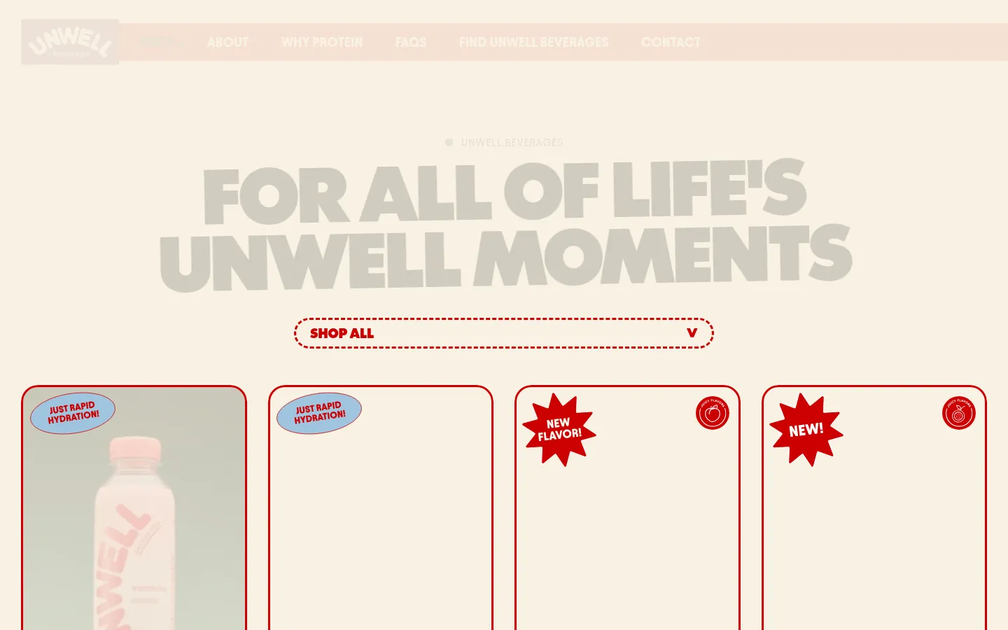 The desktop shop page features a cream-colored background with a large, bold headline reading 'FOR ALL OF LIFE'S UNWELL MOMENTS'. Below the headline is a 'SHOP ALL' dropdown menu and a grid of product cards outlined in red, showcasing various beverage flavors like Watermelon and Juicy Pear. The navigation bar at the top includes links for Shop, About, Why Protein, FAQs, Find Unwell Beverages, and Contact.