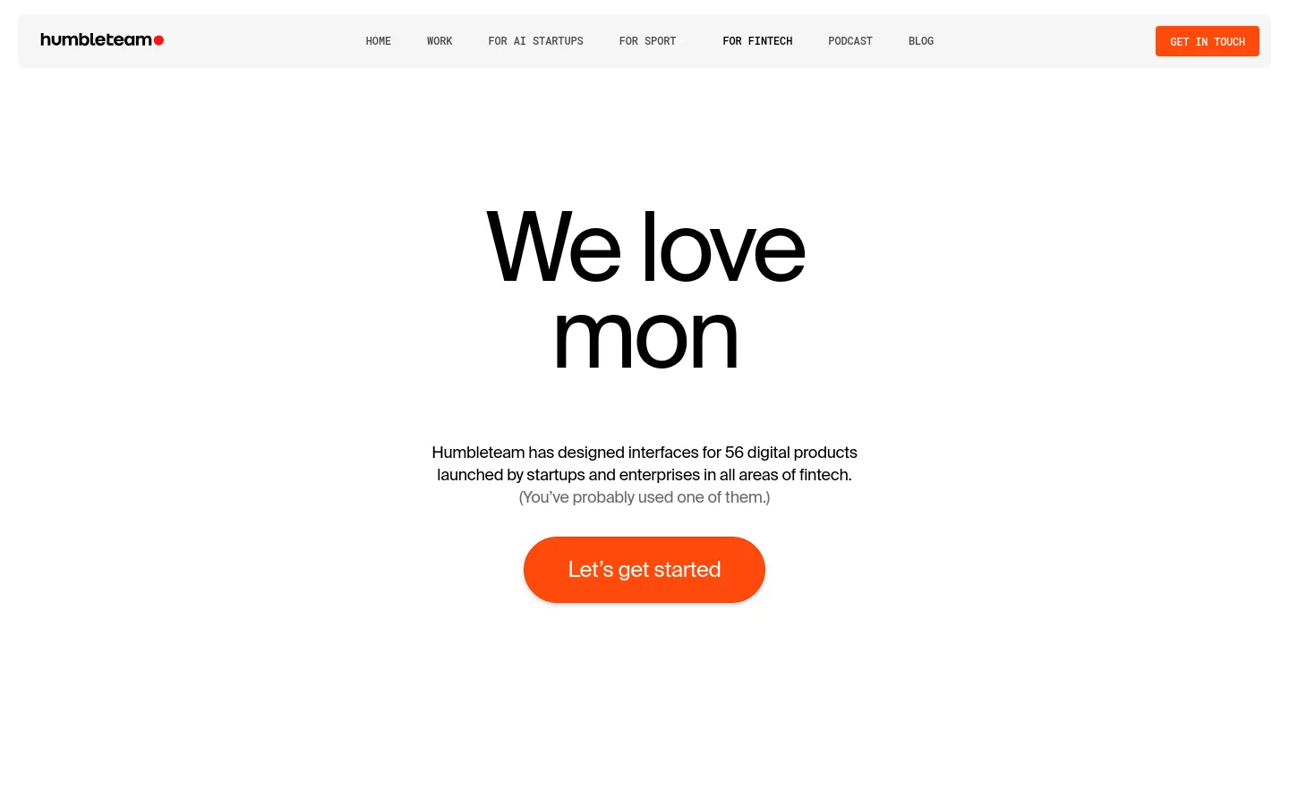 Desktop view of the Humbleteam Fintech page featuring a clean white background and large black typography. The hero section displays the headline 'We love mon' above a description of their fintech design expertise and a bright orange 'Let's get started' call-to-action button. A navigation bar at the top includes links to Work, AI Startups, Sport, Fintech, Podcast, and Blog, with a prominent 'Get in touch' button.