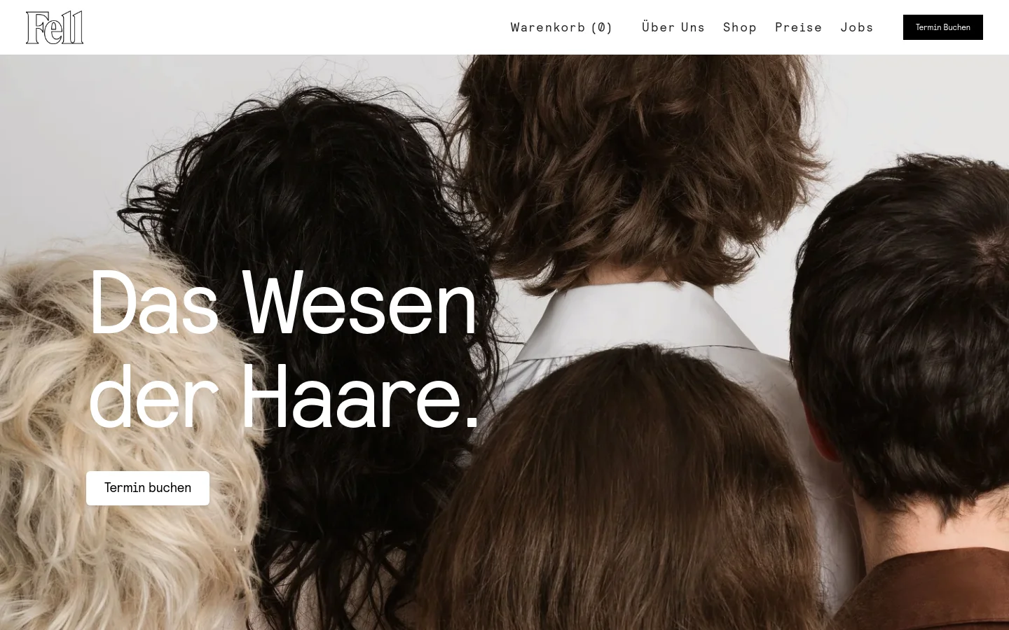 The desktop homepage features a large hero image of several people's hair from behind, overlaid with the headline 'Das Wesen der Haare.' and a white 'Termin buchen' button. A clean navigation bar at the top includes the Fell logo, links for Warenkorb, Über Uns, Shop, Preise, and Jobs, and a black 'Termin Buchen' button. The color palette is minimalist with white, black, and natural hair tones.