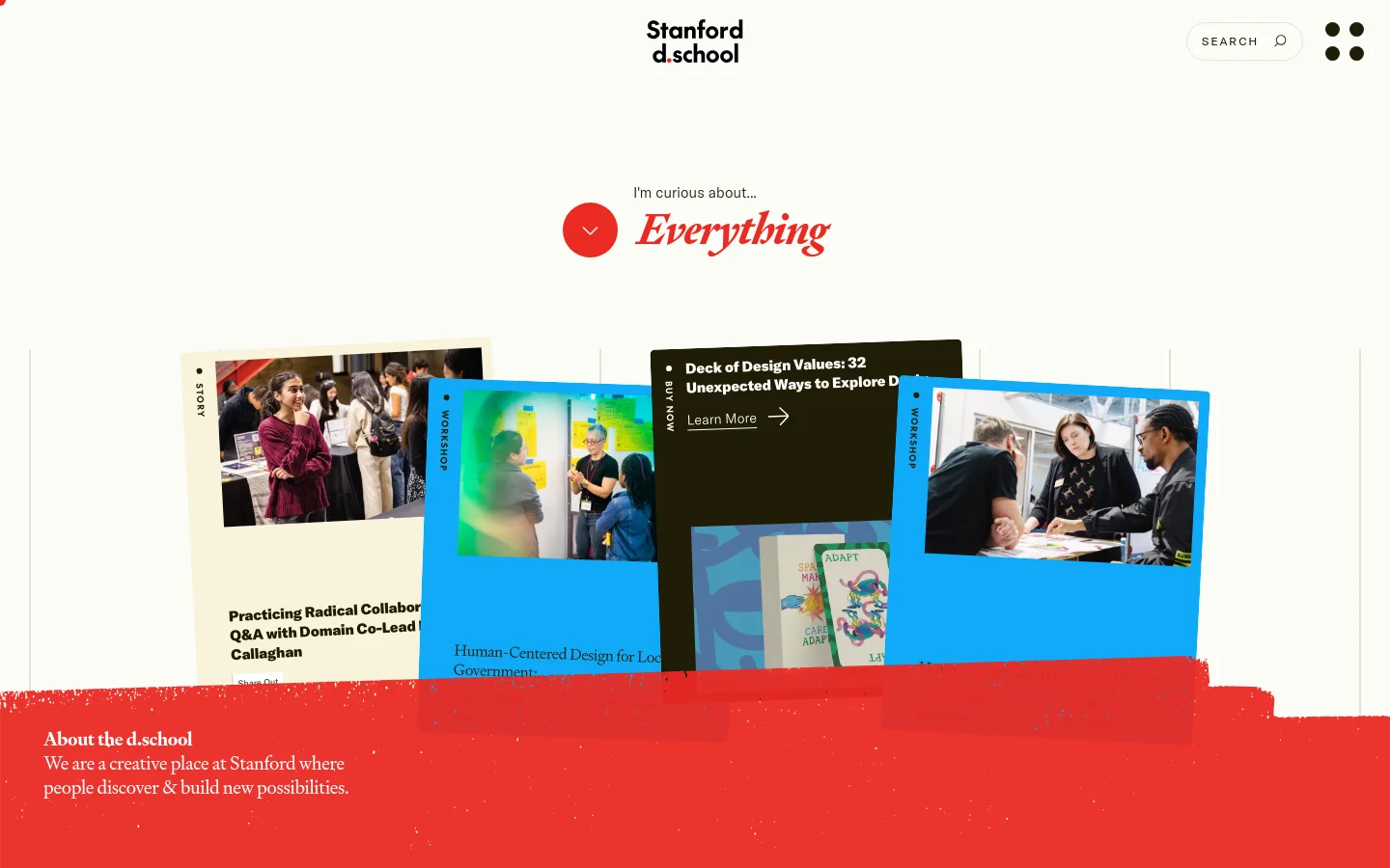 The Stanford d.school homepage features a minimalist white background with the logo at the top center and a search button. A large hero section displays the text 'I'm curious about... Everything' in red script next to a red arrow icon, followed by a layered collage of colorful cards showcasing stories and workshops with various photos of people.