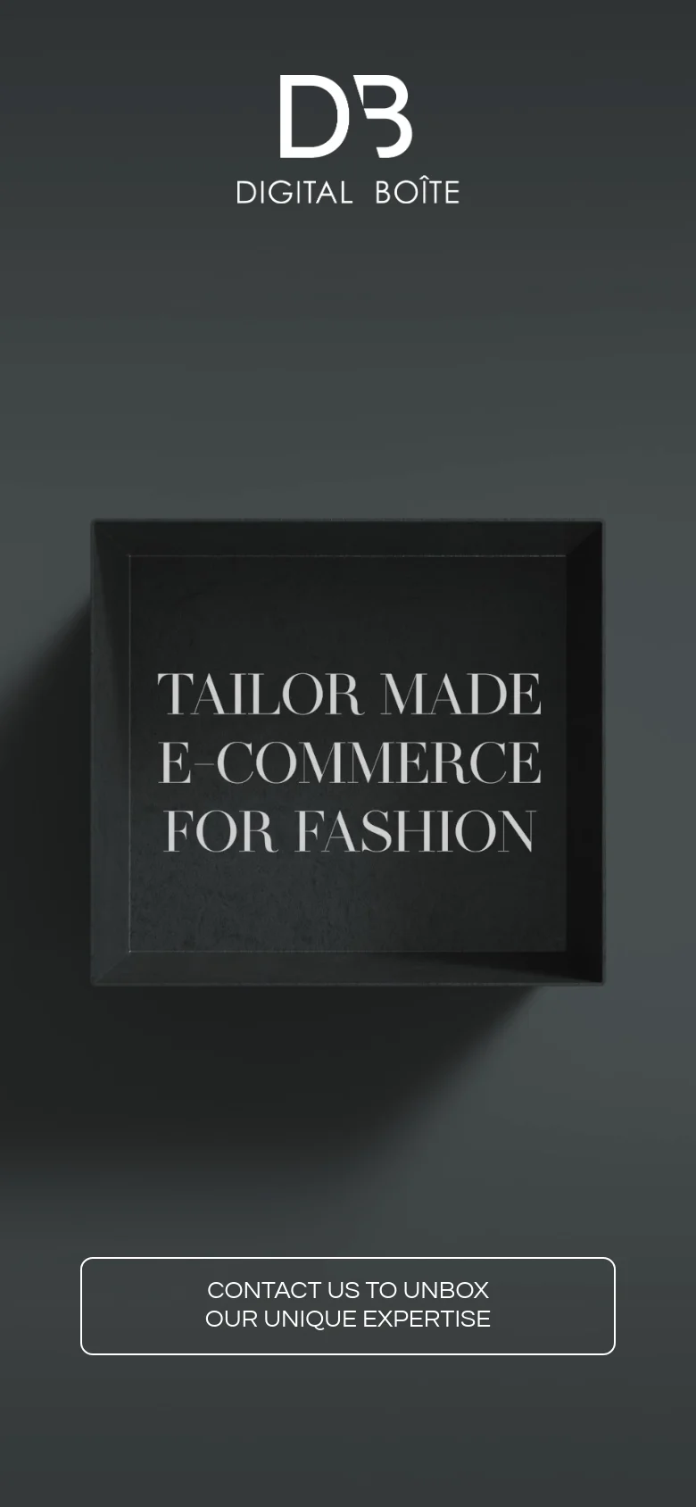 The mobile version maintains the minimalist dark aesthetic, centering the Digital Boîte logo and the black box with the headline 'TAILOR MADE E-COMMERCE FOR FASHION'. The layout is vertically stacked, with the call-to-action button appearing larger and wider at the bottom of the screen to accommodate touch interaction.