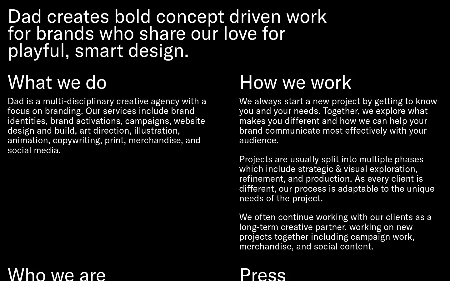 A minimalist website with a black background and white text. The layout uses a two-column grid to display sections for 'What we do', 'How we work', 'Who we are', and 'Press'. Large, bold sans-serif typography serves as the primary visual element.