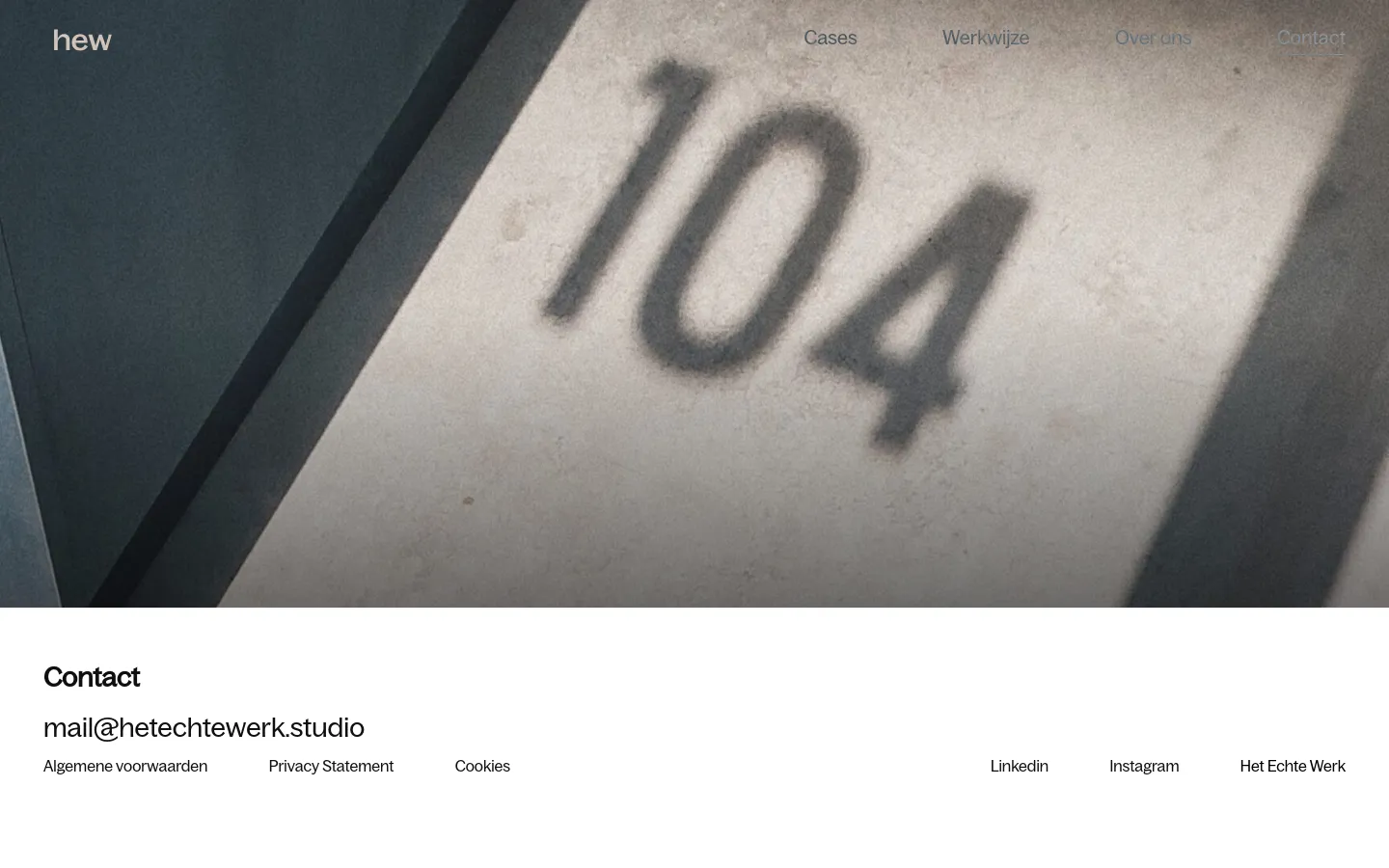 The desktop contact page features a large hero image of the number 104 on a textured wall under a dark blue and grey color palette. A minimalist navigation menu with links for Cases, Werkwijze, Over ons, and Contact is positioned at the top right, next to the 'hew' logo. Below the hero image, the contact section displays the headline 'Contact' followed by the email address and a footer with legal links and social media icons.