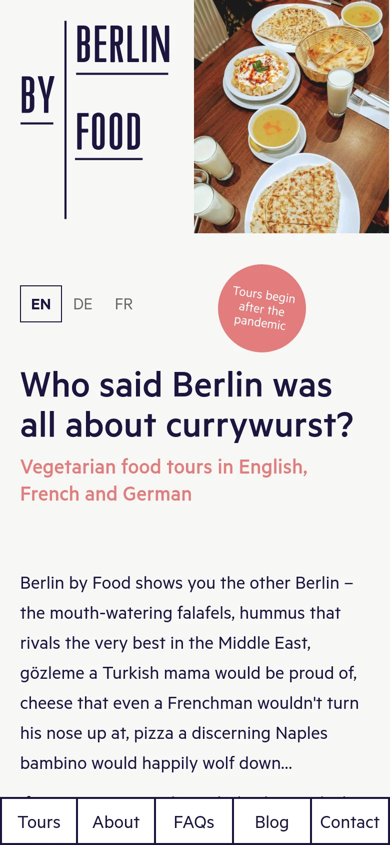 The mobile version uses a stacked layout where the 'Berlin by Food' logo and language selectors appear at the top, followed by a circular pink badge stating 'Tours begin after the pandemic'. The headline and text follow, with a large food photograph positioned between the logo and the main content. A full-width navigation menu with buttons for Tours, About, FAQs, Blog, and Contact is pinned to the bottom of the screen.