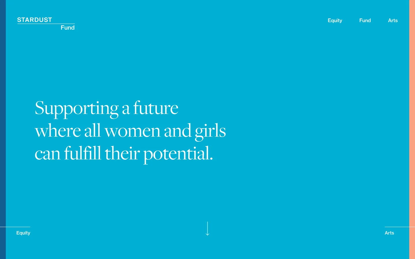 The desktop version features a minimalist design with a bright teal background and white serif typography. A large headline reads 'Supporting a future where all women and girls can fulfill their potential' centered in the hero section, with a navigation menu at the top containing 'Equity', 'Fund', and 'Arts', and small text links for 'Equity' and 'Arts' at the bottom corners.