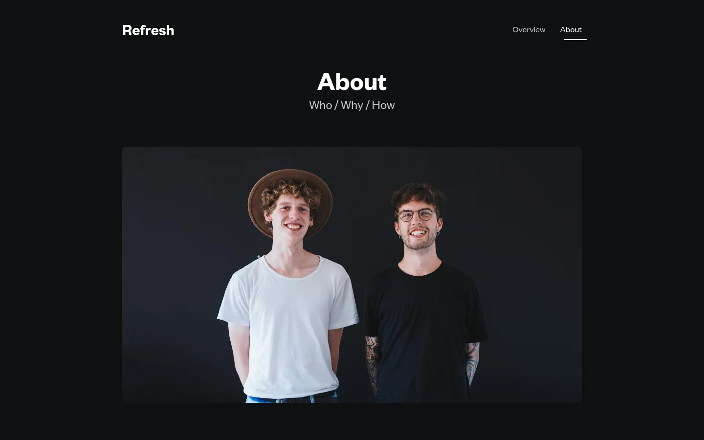 The About page features a dark theme with white text and a minimalist layout. A large hero section displays the headline 'About' followed by 'Who / Why / How' above a wide photograph of two smiling men against a dark background. The desktop navigation is positioned at the top with 'Refresh' on the left and 'Overview' and 'About' on the right.