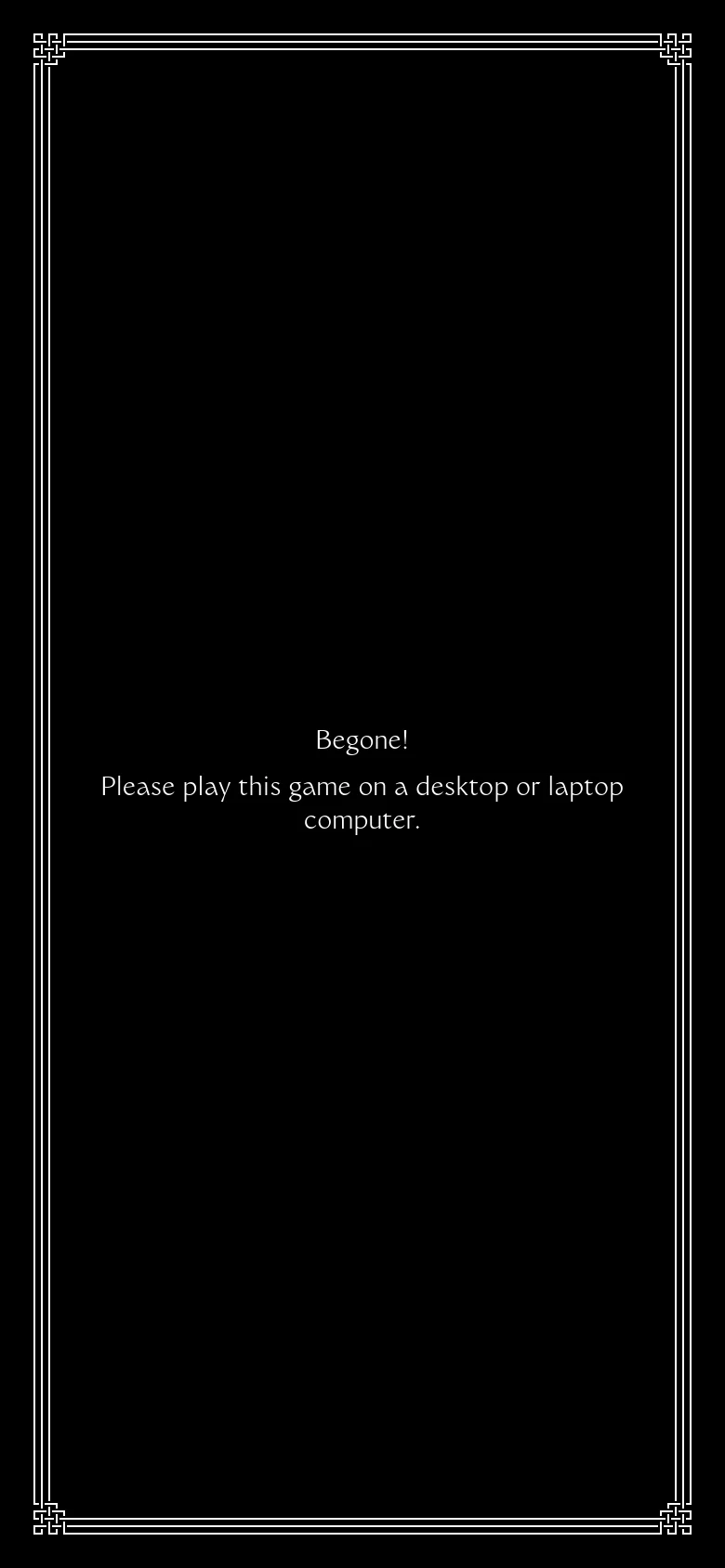 The mobile version displays a simplified, vertical layout on a black background. It features a large central message stating 'Begone! Please play this game on a desktop or laptop computer,' framed by a thin white border with decorative corner accents.
