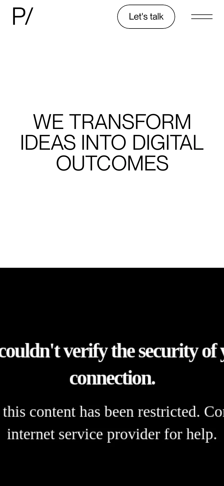 The mobile version maintains the minimalist white and black aesthetic but scales the hero headline 'WE TRANSFORM IDEAS INTO DIGITAL OUTCOMES' to fit the narrower screen. The header is simplified with a large 'P/' logo, a 'Let's talk' button, and a hamburger menu, while the lower section shows a black area with a security restriction message.