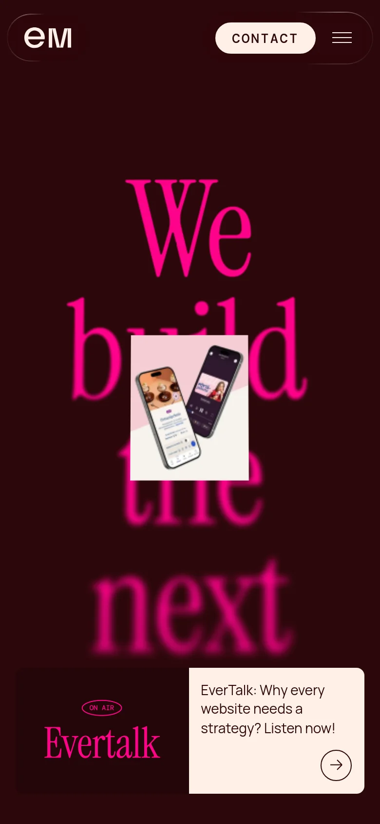 The mobile version presents a vertically stacked layout with a simplified header containing the 'em' logo, a 'CONTACT' button, and a hamburger menu icon. The large pink 'We build the next' text is centered, and the 'EverTalk' promotional card is positioned at the bottom of the viewport.