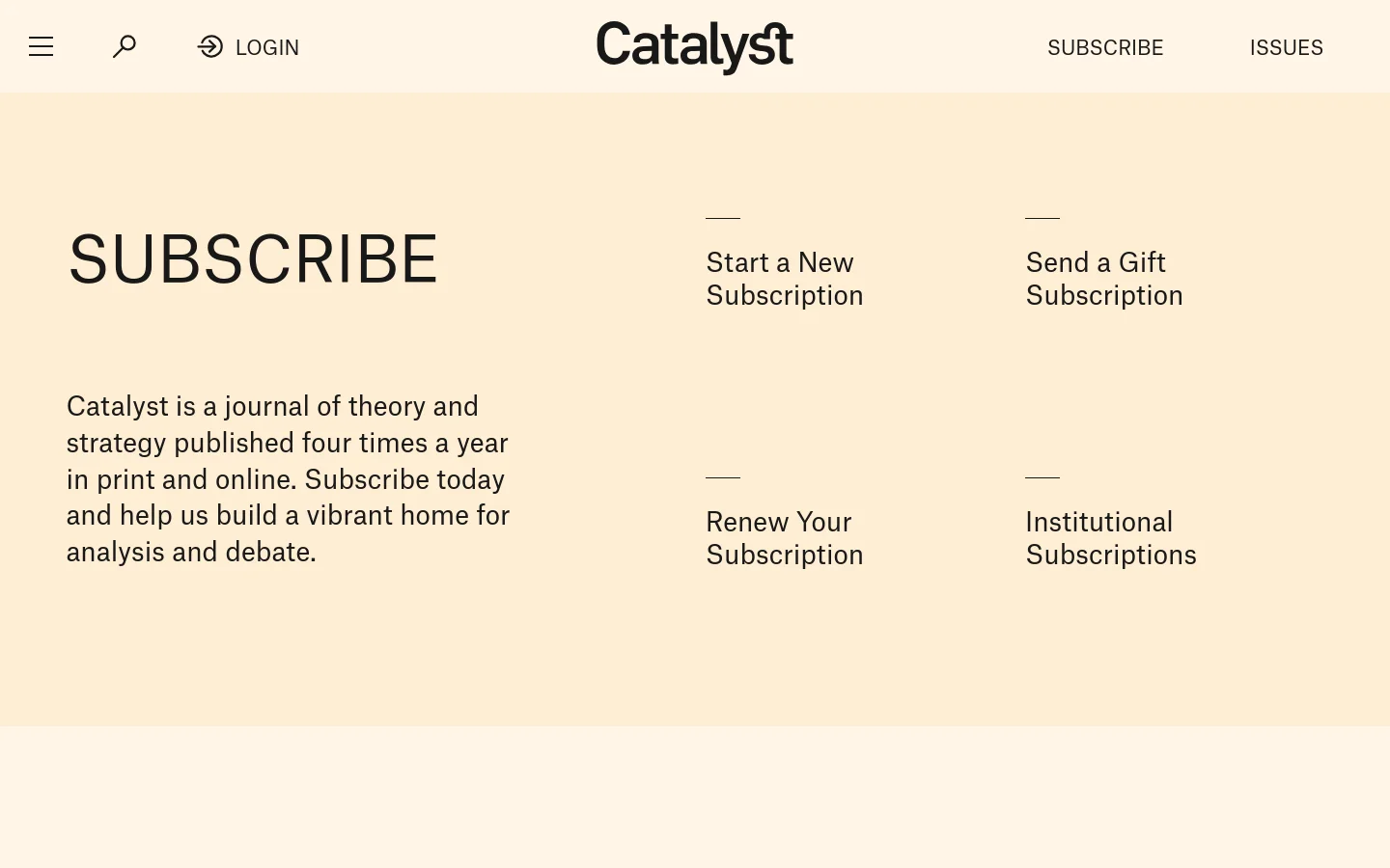 The desktop Subscribe page features a minimalist design with a cream background and black serif typography. The layout consists of a large 'SUBSCRIBE' headline on the left, followed by a descriptive paragraph, while the right side contains a four-quadrant grid of links: 'Start a New Subscription', 'Send a Gift Subscription', 'Renew Your Subscription', and 'Institutional Subscriptions'. A navigation bar at the top includes a menu icon, search icon, login link, the Catalyst logo, and links for 'SUBSCRIBE' and 'ISSUES'.