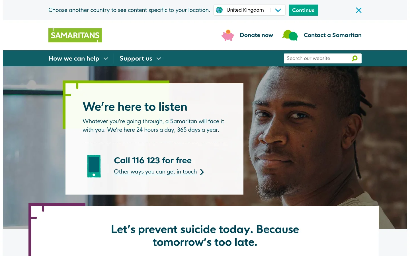 The Samaritans homepage features a large hero image of a man's face next to a white text box stating 'We're here to listen' and a prominent call to action to call 116 123. The layout includes a teal header with 'Donate now' and 'Contact a Samaritan' buttons, a navigation bar with dropdown menus, and a search bar. Below the hero section, there are sections for donations, workplace training, and volunteer stories, using a clean white and teal color palette.