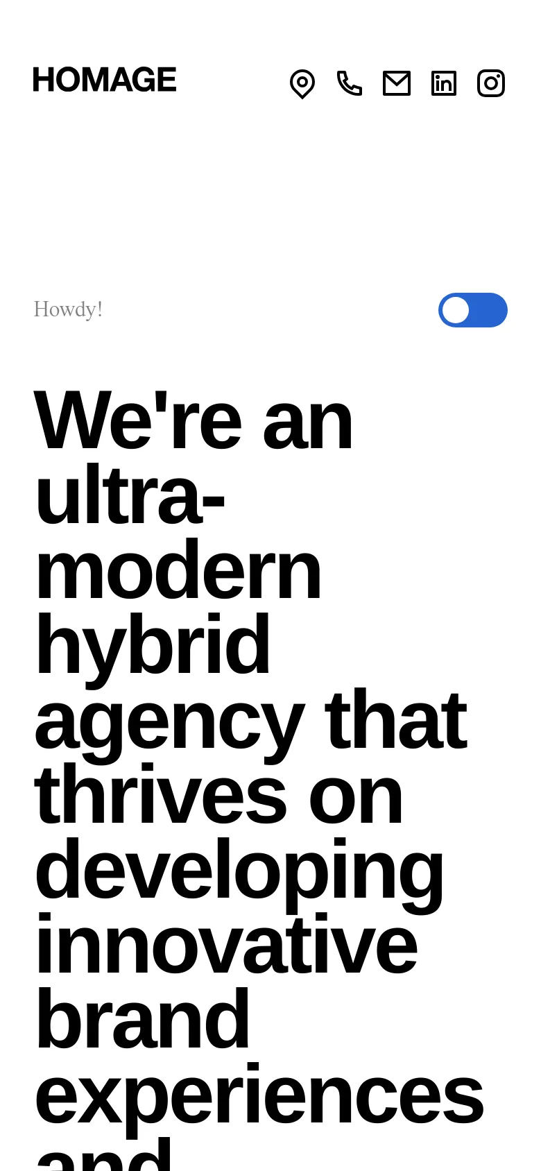 The mobile version presents a vertically stacked layout with the 'HOMAGE' logo at the top left and a row of small contact and social media icons on the right. The large, bold black headline is centered below a 'Howdy!' greeting, and the blue color mode toggle is positioned above the main text.