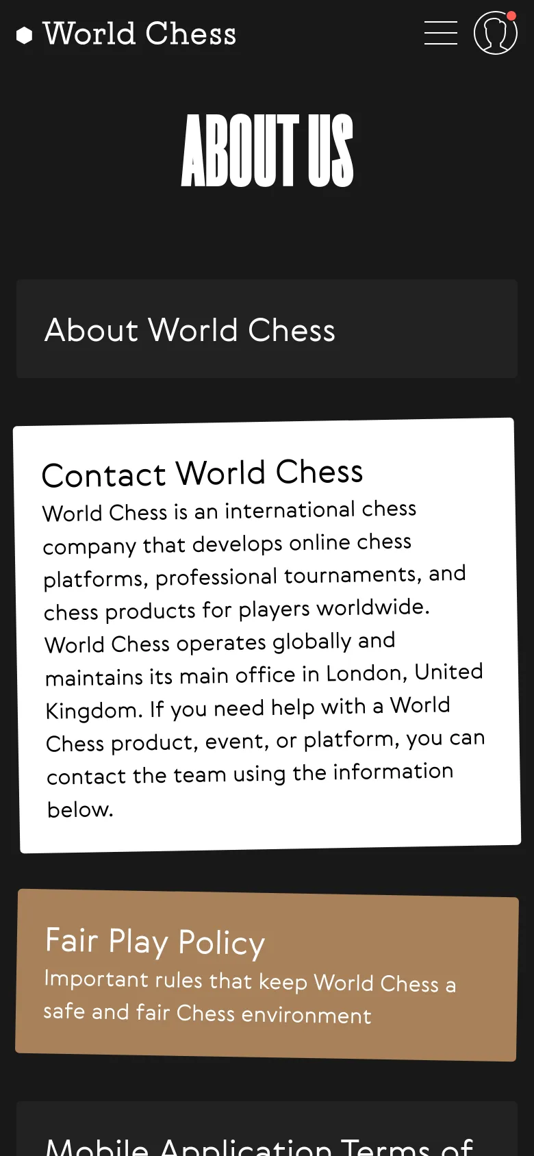 The mobile version presents a vertically stacked layout on a dark background, starting with the 'ABOUT US' headline and 'About World Chess' header. The content cards, such as 'Contact World Chess' and 'Fair Play Policy,' are arranged in a single column for easier scrolling. The top navigation is condensed into a hamburger menu icon next to the World Chess logo and a user profile icon.