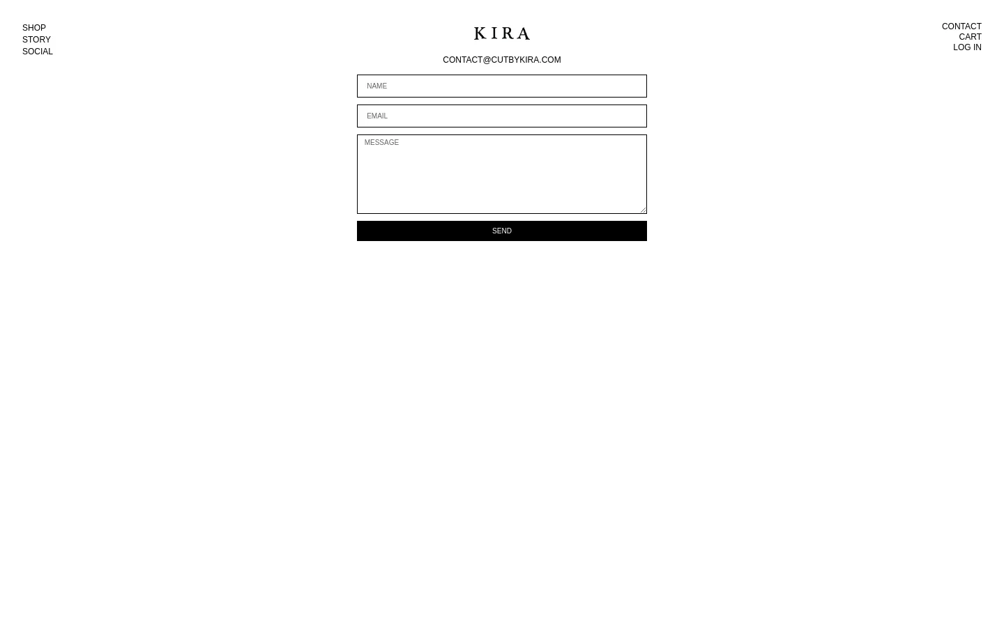 The desktop contact page features a minimalist white background with the 'KIRA' logo centered at the top. A simple contact form is centered below the header, containing text fields for Name, Email, and Message, followed by a large black 'SEND' button. Navigation links like Shop, Story, and Social are on the left, while Contact, Cart, and Log In are on the right.