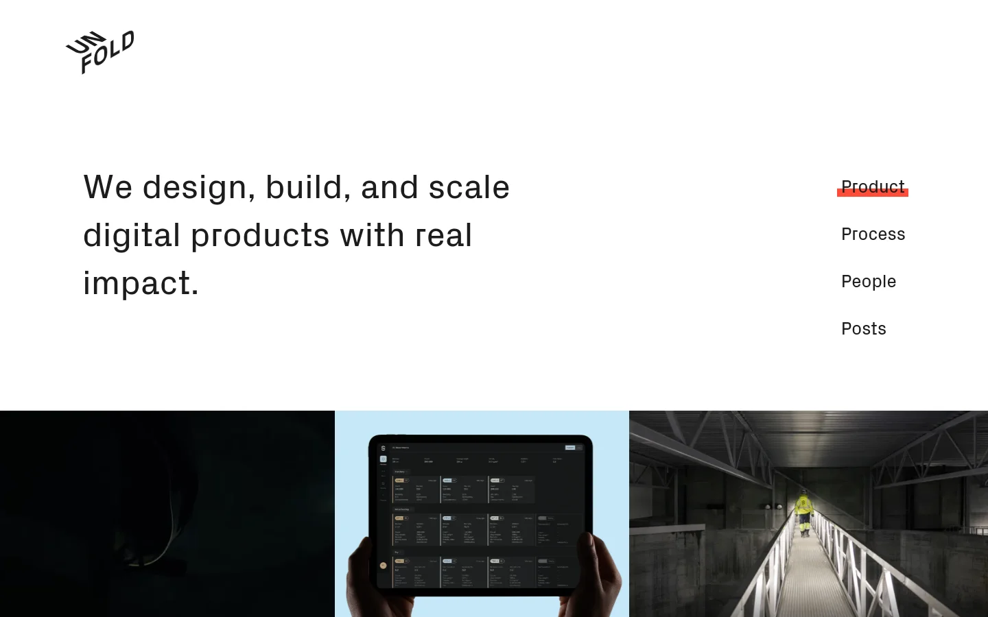 The desktop homepage features a minimalist white background with the Unfold logo in the top left and a navigation menu on the right containing Product, Process, People, and Posts. A large headline reads 'We design, build, and scale digital products with real impact.' Below the headline is a wide, three-panel hero image showing a close-up of an eye, a tablet displaying a dashboard, and a person walking on an industrial walkway.