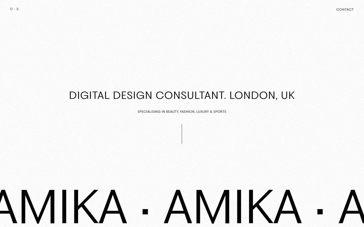 A minimalist desktop portfolio website with a clean white background and black sans-serif typography. The hero section features the headline 'DIGITAL DESIGN CONSULTANT. LONDON, UK' followed by a subheadline, with a large, bold scrolling text marquee for 'AMIKA' visible at the bottom. The layout is spacious with a centered header containing the initials 'C S' and a 'CONTACT' link.